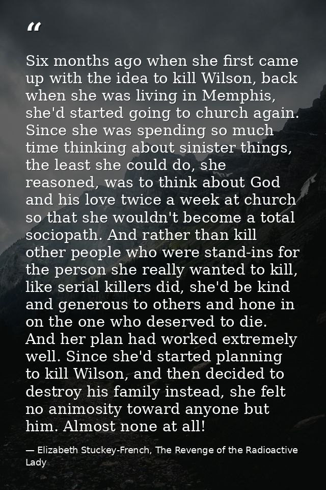 Six months ago when she first came up with the idea to kill Wilson, back when she was living in Memphis, she'd started g — Elizabeth Stuckey-French, The Revenge of the Radioactive Lady