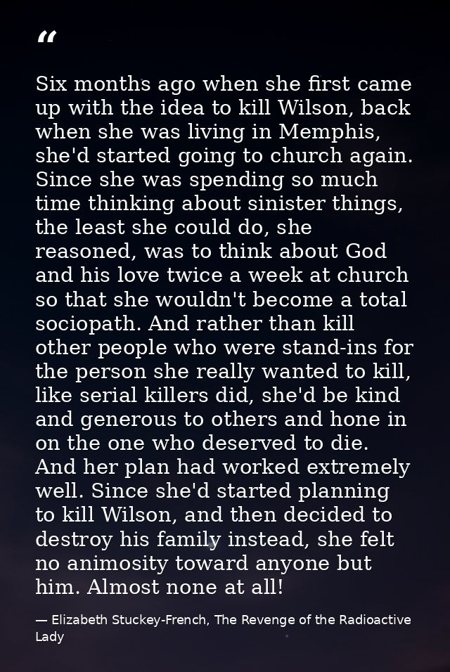 Six months ago when she first came up with the idea to kill Wilson, back when she was living in Memphis, she'd started g — Elizabeth Stuckey-French, The Revenge of the Radioactive Lady