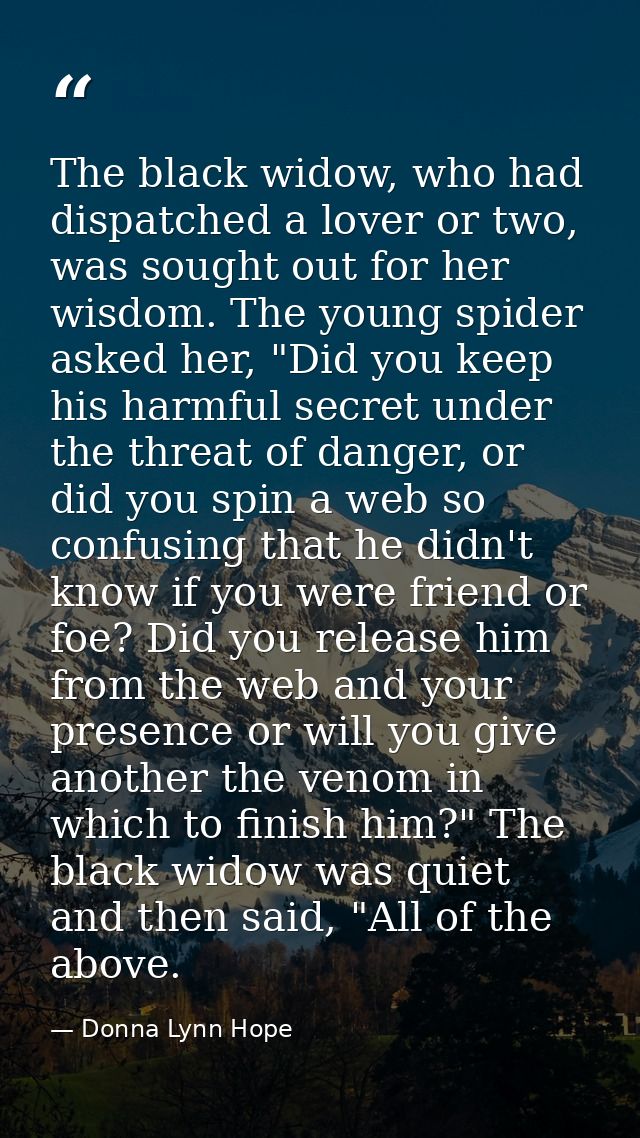 The black widow, who had dispatched a lover or two, was sought out for her wisdom. The young spider asked her, "Did you  — Donna Lynn Hope