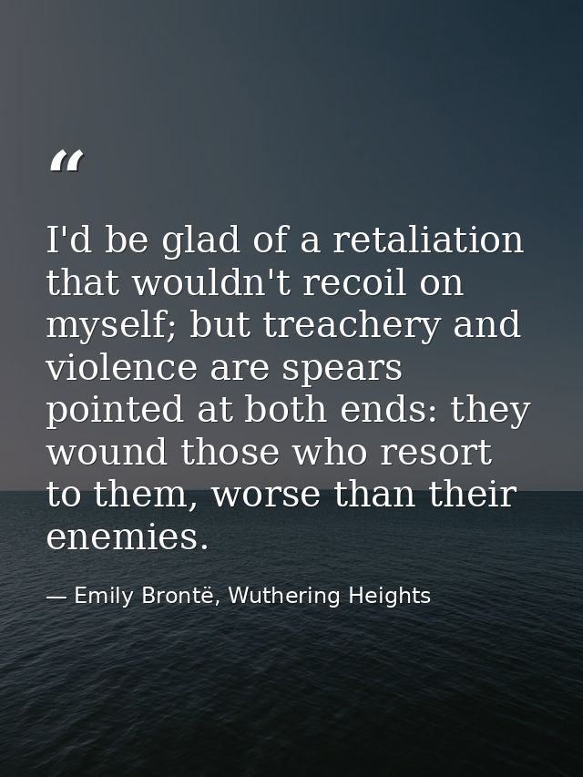 I'd be glad of a retaliation that wouldn't recoil on myself; but treachery and violence are spears pointed at both ends: — Emily Brontë, Wuthering Heights