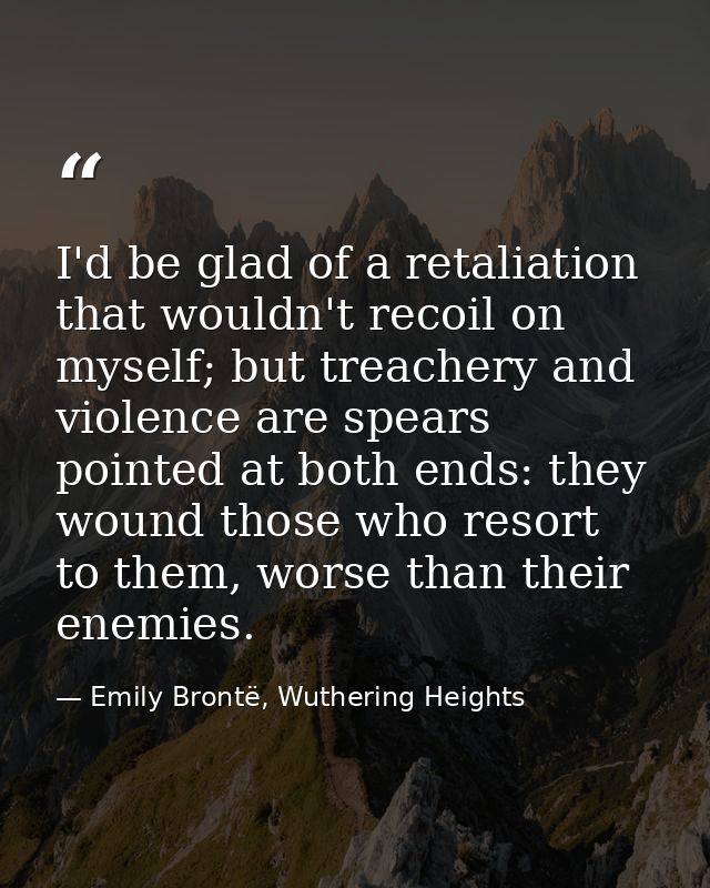 I'd be glad of a retaliation that wouldn't recoil on myself; but treachery and violence are spears pointed at both ends: — Emily Brontë, Wuthering Heights