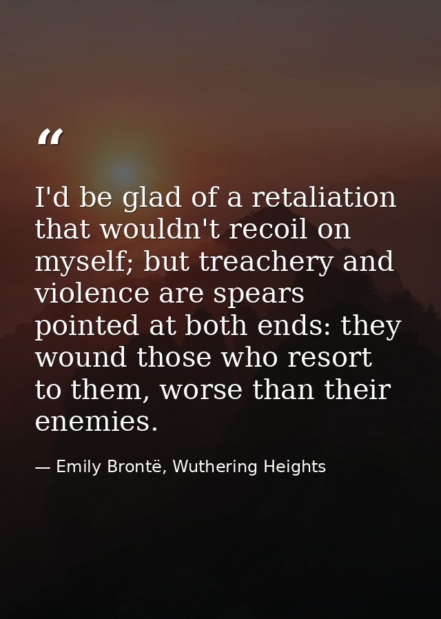 I'd be glad of a retaliation that wouldn't recoil on myself; but treachery and violence are spears pointed at both ends: — Emily Brontë, Wuthering Heights