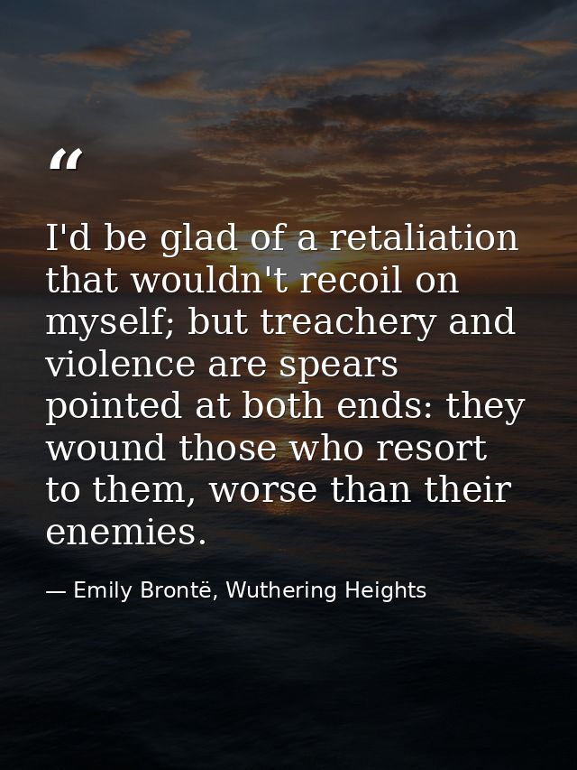 I'd be glad of a retaliation that wouldn't recoil on myself; but treachery and violence are spears pointed at both ends: — Emily Brontë, Wuthering Heights
