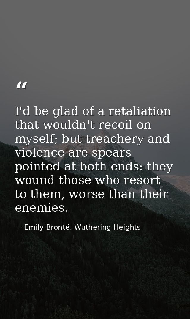 I'd be glad of a retaliation that wouldn't recoil on myself; but treachery and violence are spears pointed at both ends: — Emily Brontë, Wuthering Heights