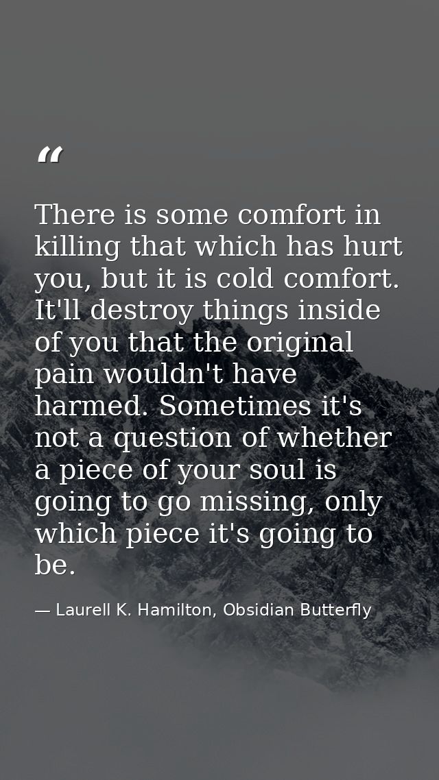 There is some comfort in killing that which has hurt you, but it is cold comfort. It'll destroy things inside of you tha — Laurell K. Hamilton, Obsidian Butterfly