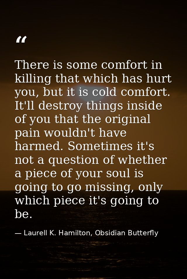There is some comfort in killing that which has hurt you, but it is cold comfort. It'll destroy things inside of you tha — Laurell K. Hamilton, Obsidian Butterfly