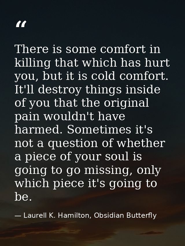 There is some comfort in killing that which has hurt you, but it is cold comfort. It'll destroy things inside of you tha — Laurell K. Hamilton, Obsidian Butterfly