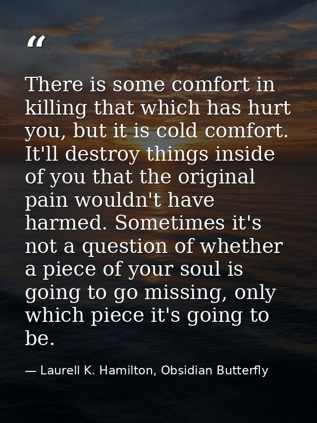 There is some comfort in killing that which has hurt you, but it is cold comfort. It'll destroy things inside of you tha — Laurell K. Hamilton, Obsidian Butterfly
