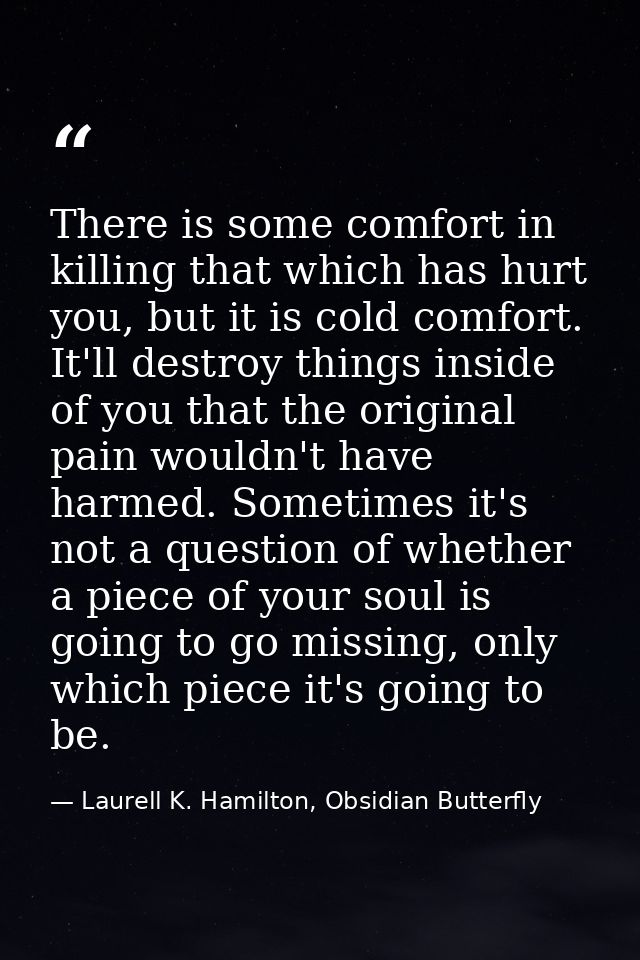 There is some comfort in killing that which has hurt you, but it is cold comfort. It'll destroy things inside of you tha — Laurell K. Hamilton, Obsidian Butterfly
