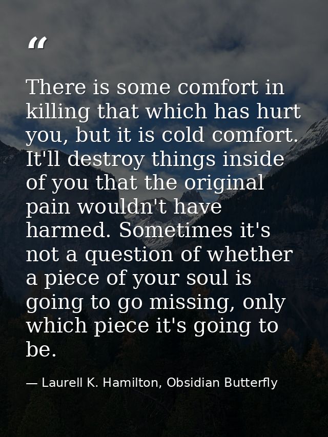 There is some comfort in killing that which has hurt you, but it is cold comfort. It'll destroy things inside of you tha — Laurell K. Hamilton, Obsidian Butterfly