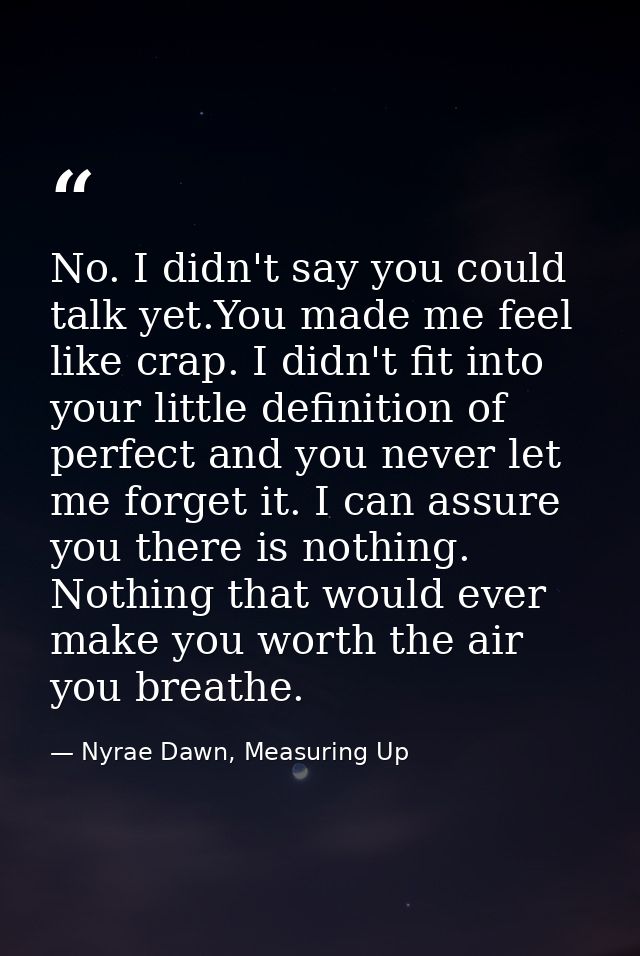 No. I didn't say you could talk yet.You made me feel like crap. I didn't fit into your little definition of perfect and  — Nyrae Dawn, Measuring Up