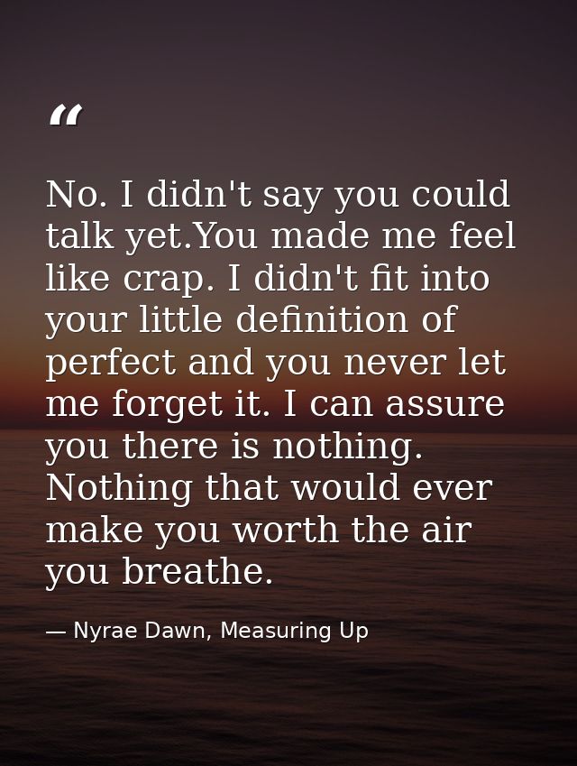 No. I didn't say you could talk yet.You made me feel like crap. I didn't fit into your little definition of perfect and  — Nyrae Dawn, Measuring Up