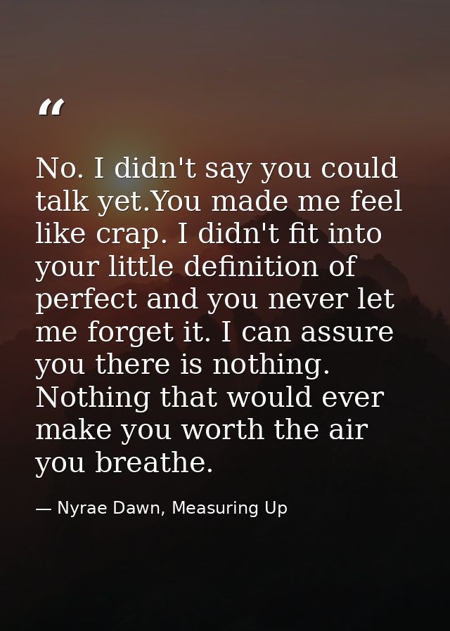 No. I didn't say you could talk yet.You made me feel like crap. I didn't fit into your little definition of perfect and  — Nyrae Dawn, Measuring Up