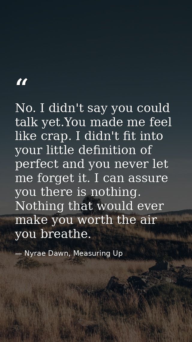 No. I didn't say you could talk yet.You made me feel like crap. I didn't fit into your little definition of perfect and  — Nyrae Dawn, Measuring Up