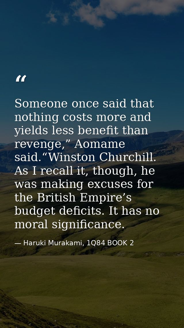 Someone once said that nothing costs more and yields less benefit than revenge,” Aomame said.“Winston Churchill. As I re — Haruki Murakami, 1Q84 BOOK 2