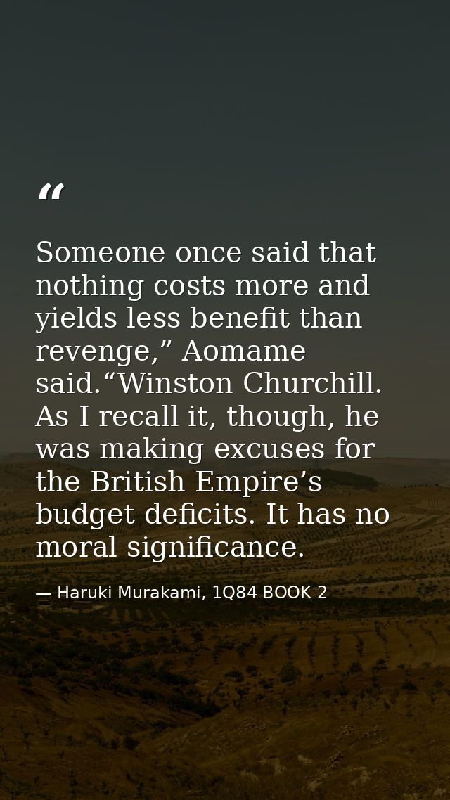 Someone once said that nothing costs more and yields less benefit than revenge,” Aomame said.“Winston Churchill. As I re — Haruki Murakami, 1Q84 BOOK 2