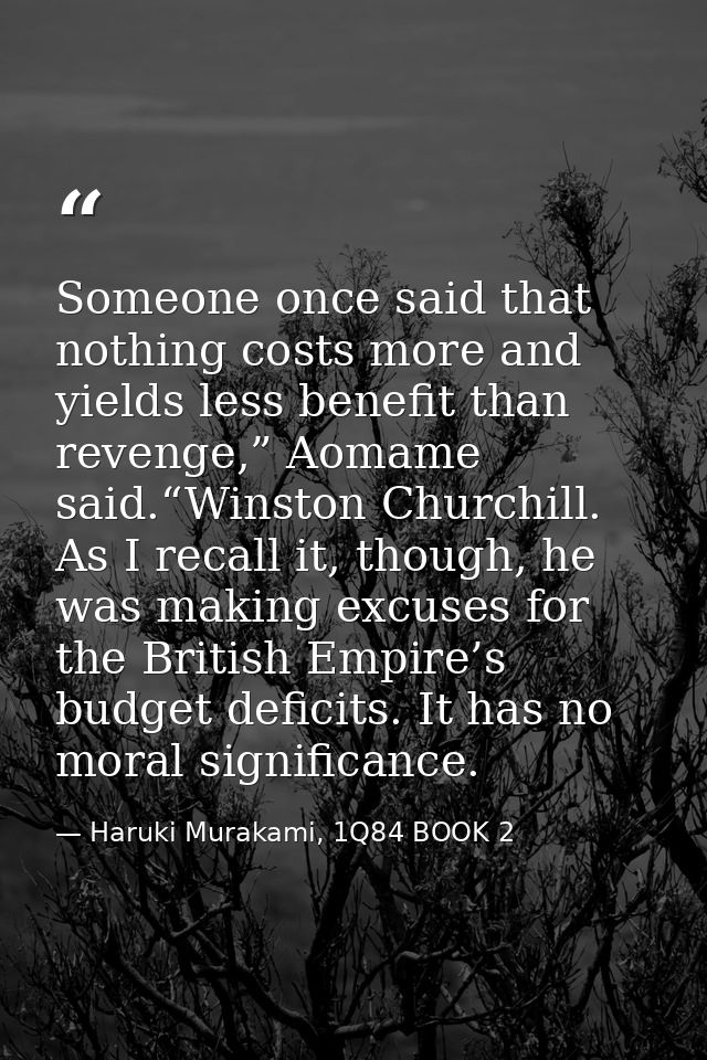 Someone once said that nothing costs more and yields less benefit than revenge,” Aomame said.“Winston Churchill. As I re — Haruki Murakami, 1Q84 BOOK 2