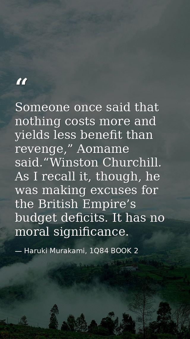 Someone once said that nothing costs more and yields less benefit than revenge,” Aomame said.“Winston Churchill. As I re — Haruki Murakami, 1Q84 BOOK 2