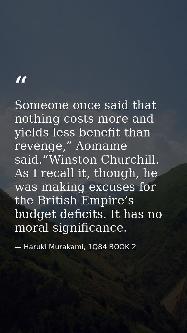 Someone once said that nothing costs more and yields less benefit than revenge,” Aomame said.“Winston Churchill. As I re — Haruki Murakami, 1Q84 BOOK 2