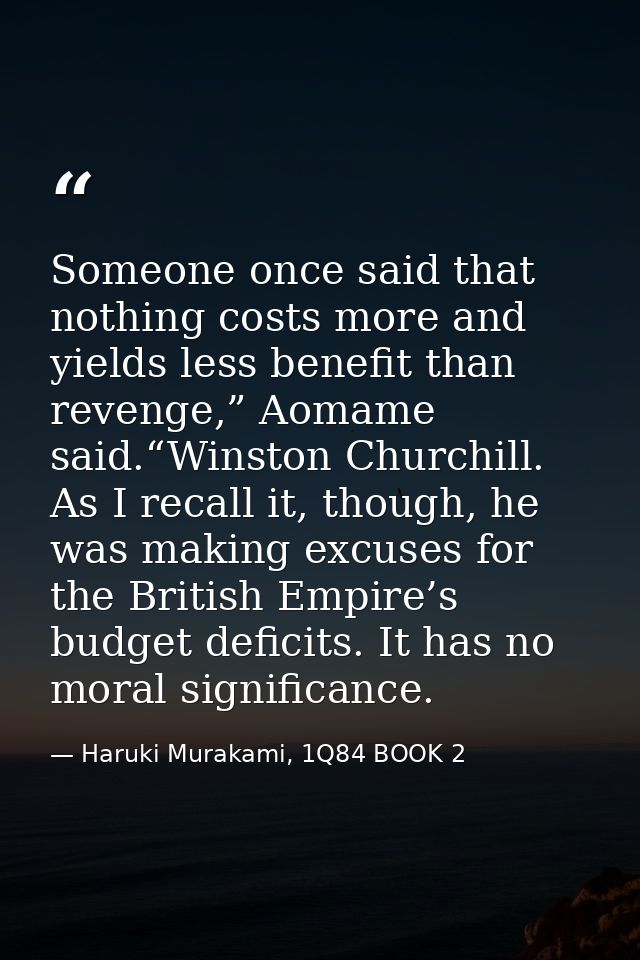 Someone once said that nothing costs more and yields less benefit than revenge,” Aomame said.“Winston Churchill. As I re — Haruki Murakami, 1Q84 BOOK 2