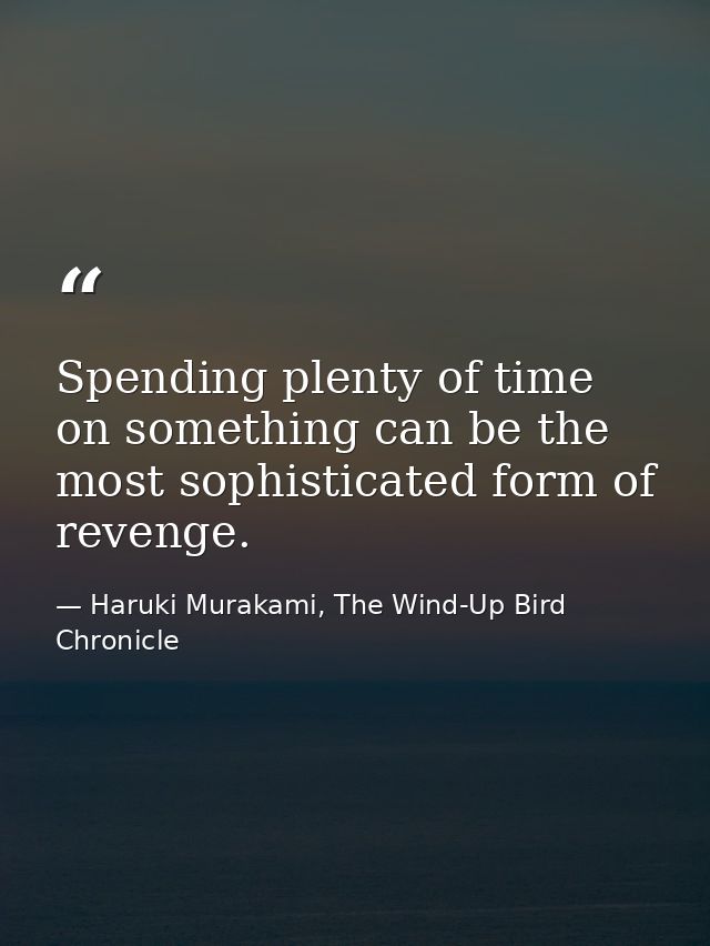 Spending plenty of time on something can be the most sophisticated form of revenge. — Haruki Murakami, The Wind-Up Bird Chronicle