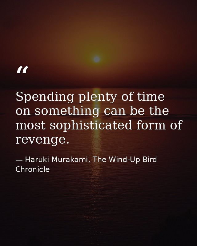Spending plenty of time on something can be the most sophisticated form of revenge. — Haruki Murakami, The Wind-Up Bird Chronicle