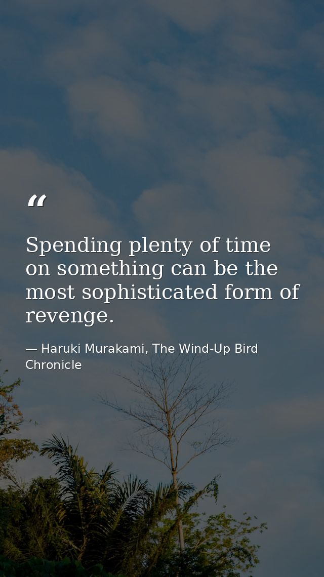 Spending plenty of time on something can be the most sophisticated form of revenge. — Haruki Murakami, The Wind-Up Bird Chronicle