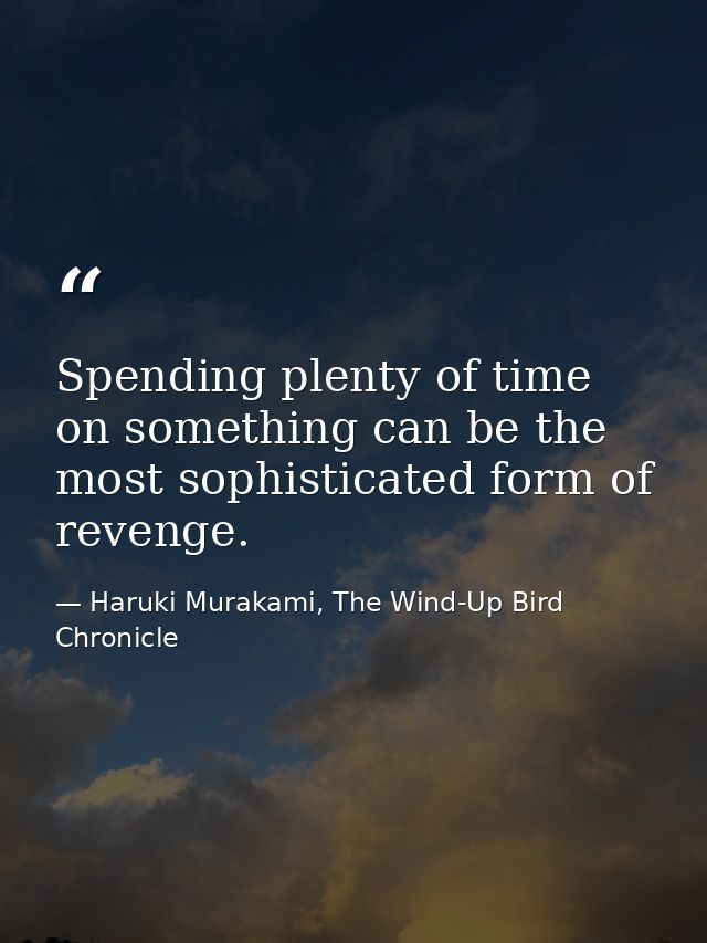 Spending plenty of time on something can be the most sophisticated form of revenge. — Haruki Murakami, The Wind-Up Bird Chronicle
