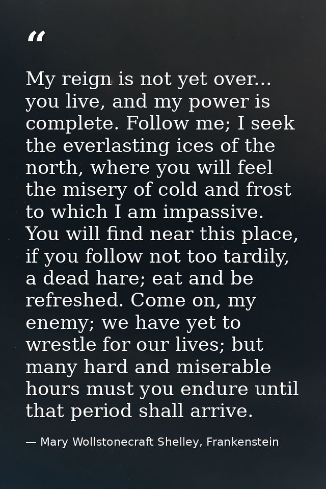 My reign is not yet over... you live, and my power is complete. Follow me; I seek the everlasting ices of the north, whe — Mary Wollstonecraft Shelley, Frankenstein