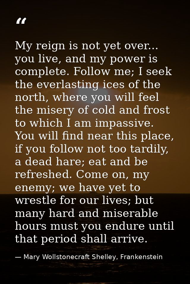 My reign is not yet over... you live, and my power is complete. Follow me; I seek the everlasting ices of the north, whe — Mary Wollstonecraft Shelley, Frankenstein