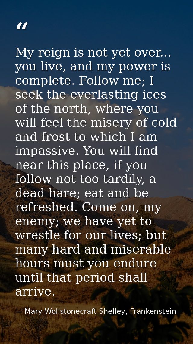 My reign is not yet over... you live, and my power is complete. Follow me; I seek the everlasting ices of the north, whe — Mary Wollstonecraft Shelley, Frankenstein
