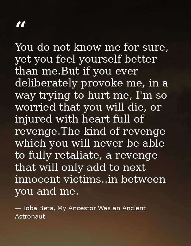 You do not know me for sure, yet you feel yourself better than me.But if you ever deliberately provoke me, in a way tryi — Toba Beta, My Ancestor Was an Ancient Astronaut