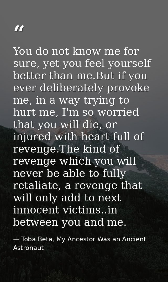 You do not know me for sure, yet you feel yourself better than me.But if you ever deliberately provoke me, in a way tryi — Toba Beta, My Ancestor Was an Ancient Astronaut