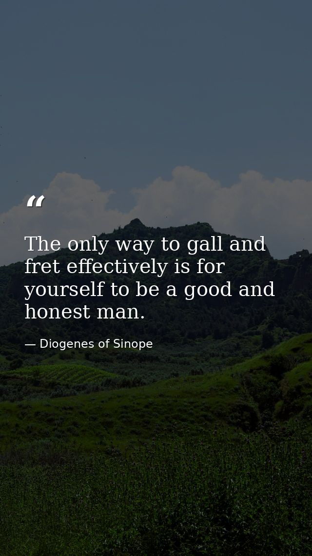 The only way to gall and fret effectively is for yourself to be a good and honest man. — Diogenes of Sinope