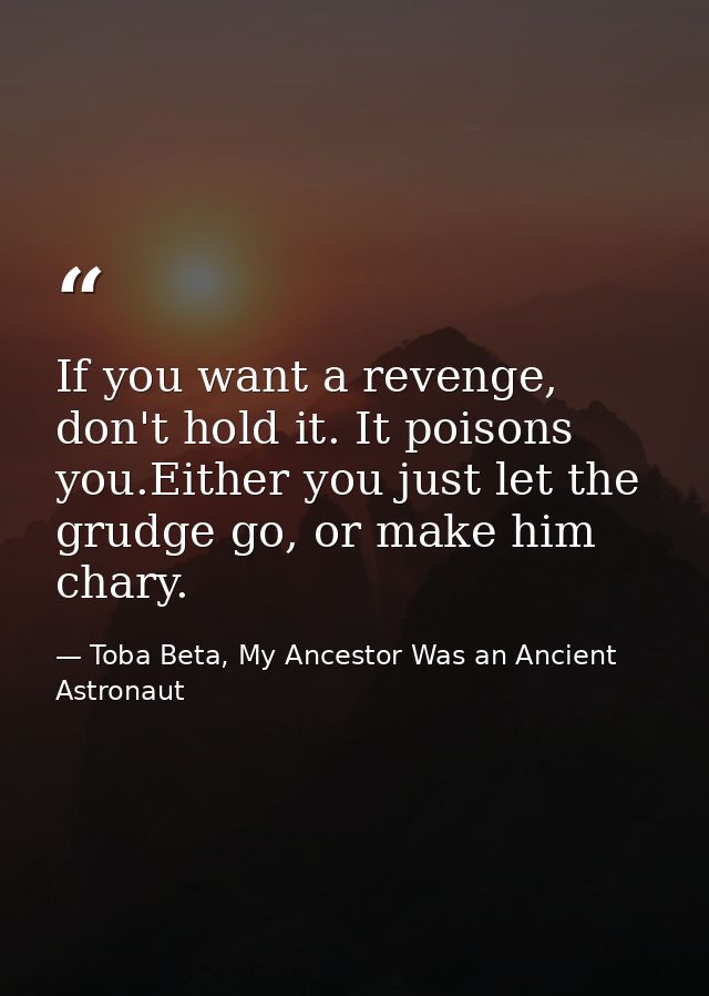 If you want a revenge, don't hold it. It poisons you.Either you just let the grudge go, or make him chary. — Toba Beta, My Ancestor Was an Ancient Astronaut