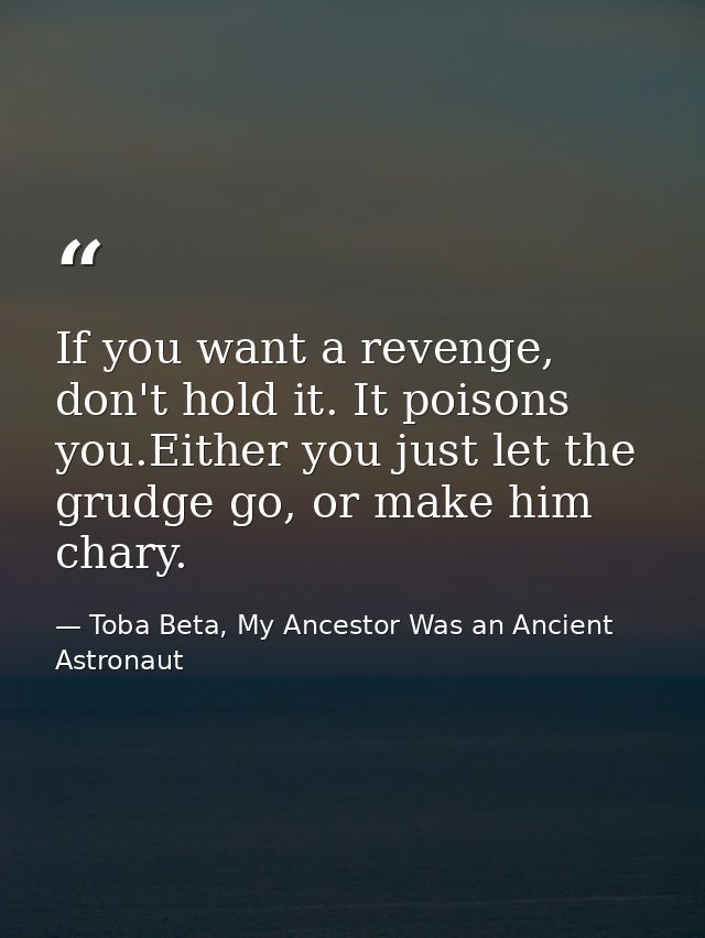 If you want a revenge, don't hold it. It poisons you.Either you just let the grudge go, or make him chary. — Toba Beta, My Ancestor Was an Ancient Astronaut