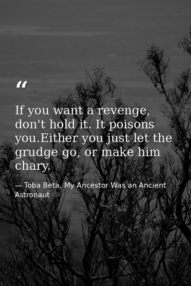 If you want a revenge, don't hold it. It poisons you.Either you just let the grudge go, or make him chary. — Toba Beta, My Ancestor Was an Ancient Astronaut