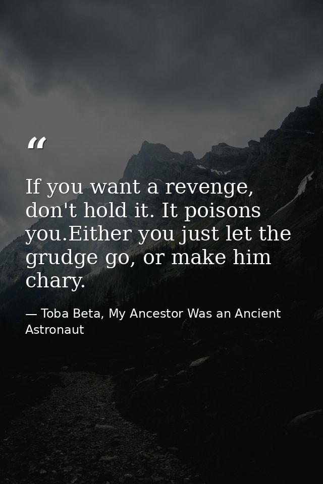 If you want a revenge, don't hold it. It poisons you.Either you just let the grudge go, or make him chary. — Toba Beta, My Ancestor Was an Ancient Astronaut