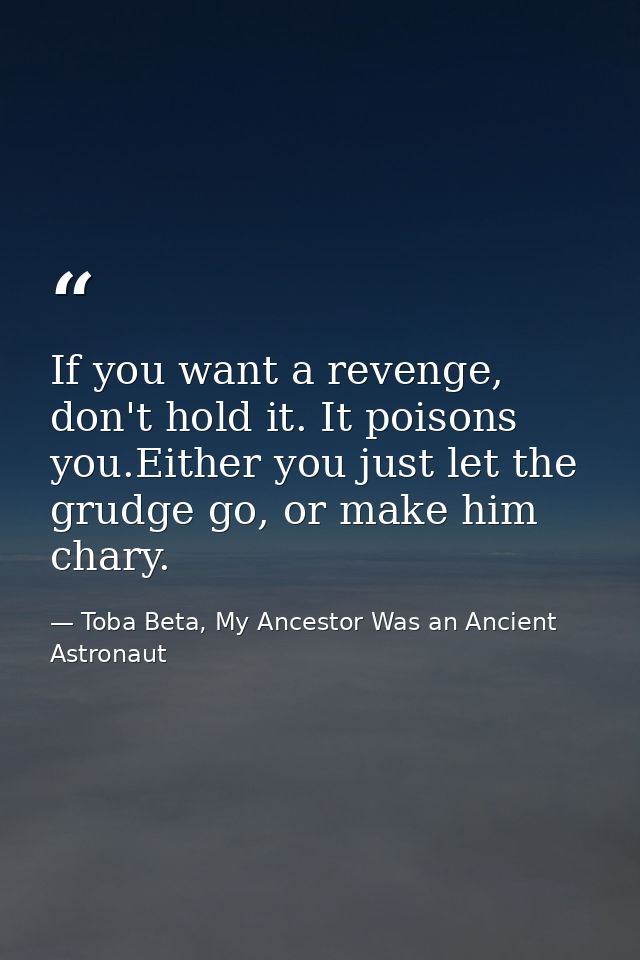 If you want a revenge, don't hold it. It poisons you.Either you just let the grudge go, or make him chary. — Toba Beta, My Ancestor Was an Ancient Astronaut