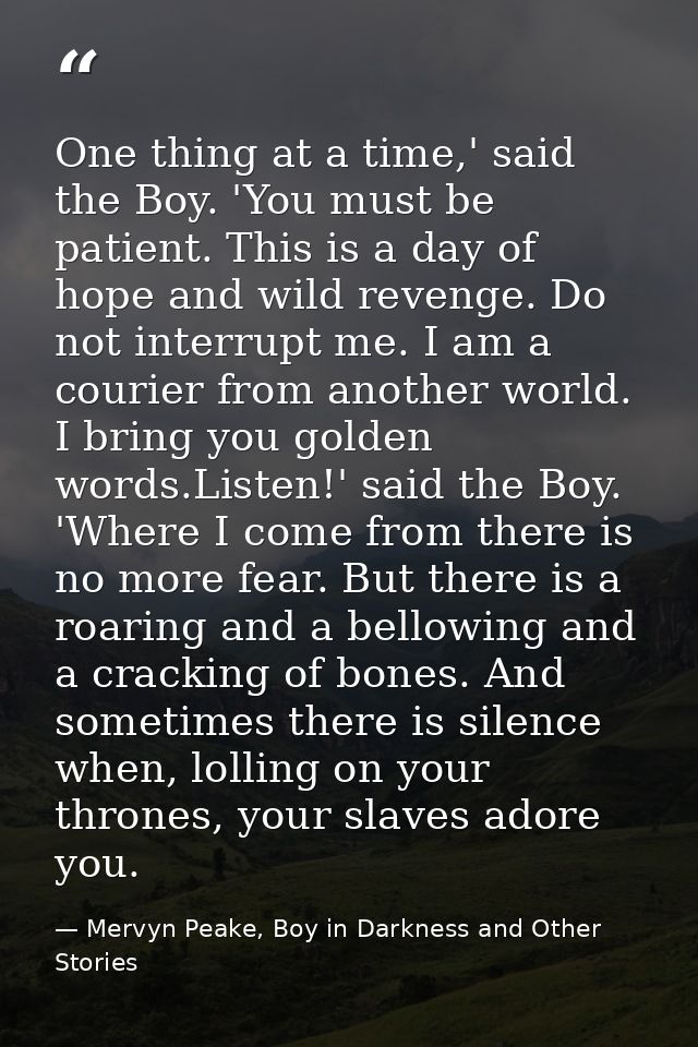 One thing at a time,' said the Boy. 'You must be patient. This is a day of hope and wild revenge. Do not interrupt me. I — Mervyn Peake, Boy in Darkness and Other Stories