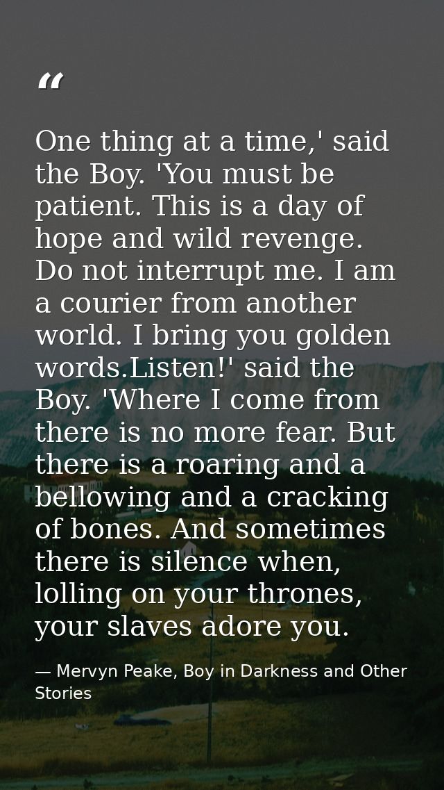 One thing at a time,' said the Boy. 'You must be patient. This is a day of hope and wild revenge. Do not interrupt me. I — Mervyn Peake, Boy in Darkness and Other Stories