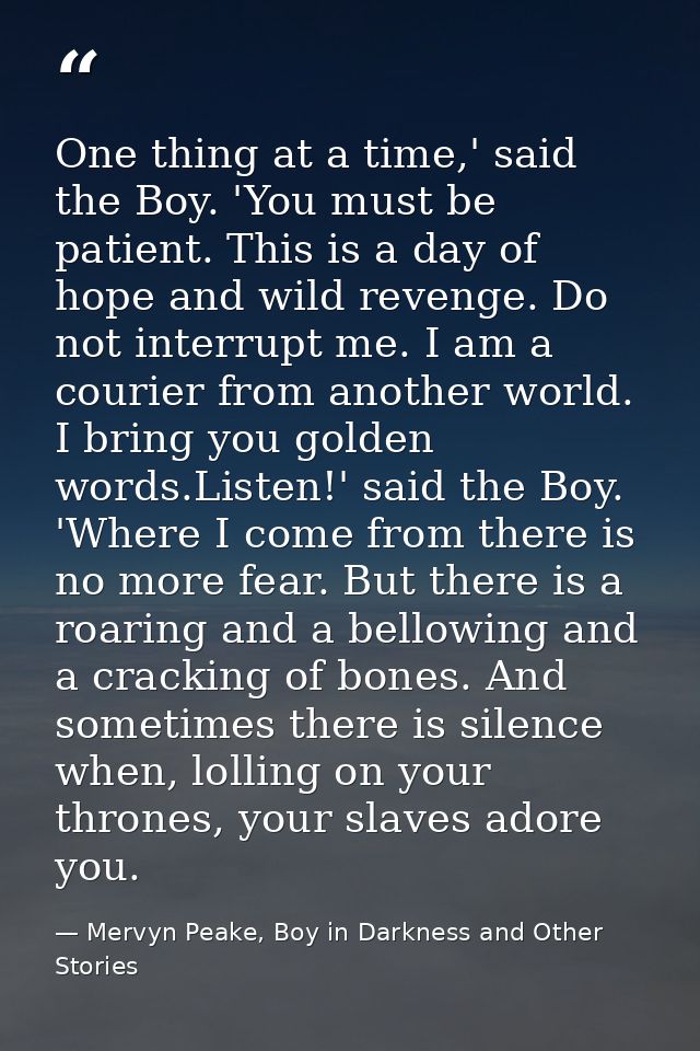 One thing at a time,' said the Boy. 'You must be patient. This is a day of hope and wild revenge. Do not interrupt me. I — Mervyn Peake, Boy in Darkness and Other Stories
