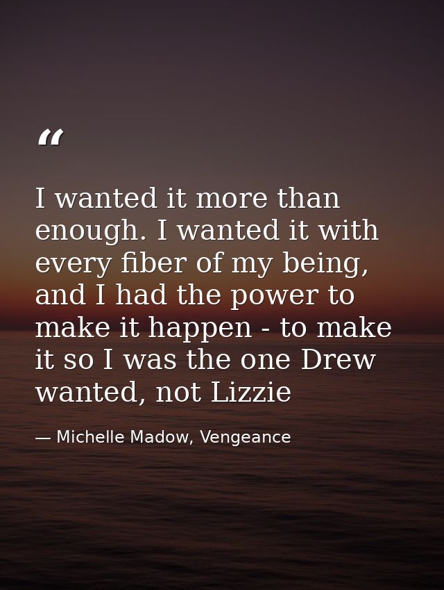 I wanted it more than enough. I wanted it with every fiber of my being, and I had the power to make it happen - to make  — Michelle Madow, Vengeance