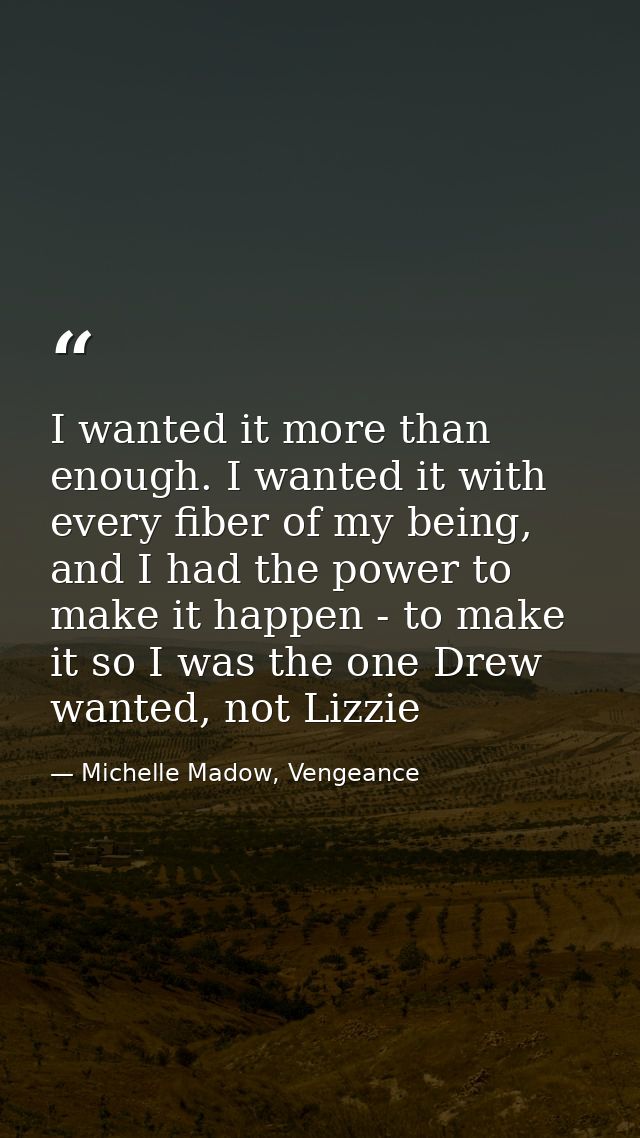 I wanted it more than enough. I wanted it with every fiber of my being, and I had the power to make it happen - to make  — Michelle Madow, Vengeance
