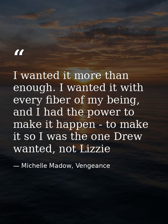 I wanted it more than enough. I wanted it with every fiber of my being, and I had the power to make it happen - to make  — Michelle Madow, Vengeance