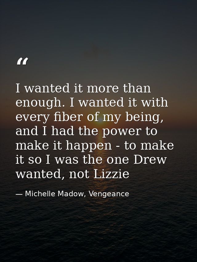 I wanted it more than enough. I wanted it with every fiber of my being, and I had the power to make it happen - to make  — Michelle Madow, Vengeance