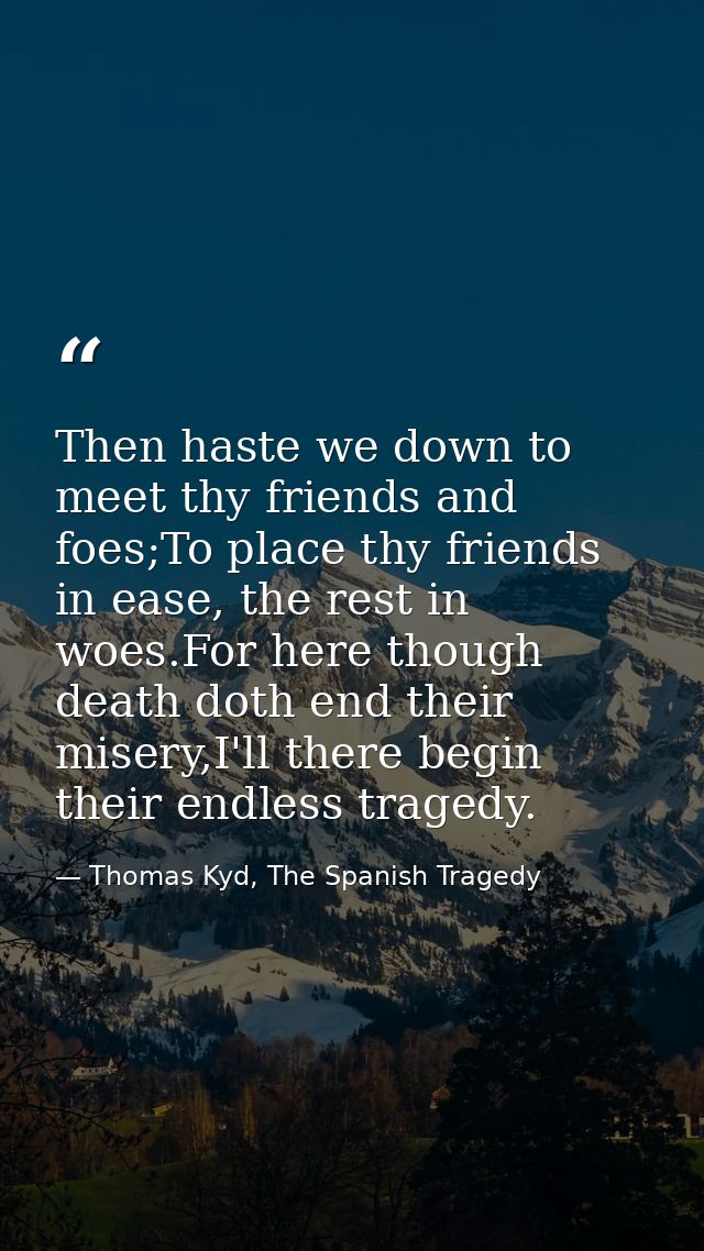 Then haste we down to meet thy friends and foes;To place thy friends in ease, the rest in woes.For here though death dot — Thomas Kyd, The Spanish Tragedy