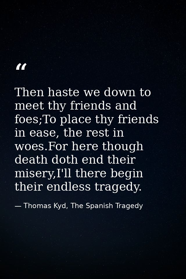 Then haste we down to meet thy friends and foes;To place thy friends in ease, the rest in woes.For here though death dot — Thomas Kyd, The Spanish Tragedy