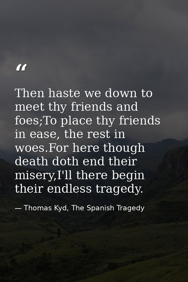 Then haste we down to meet thy friends and foes;To place thy friends in ease, the rest in woes.For here though death dot — Thomas Kyd, The Spanish Tragedy