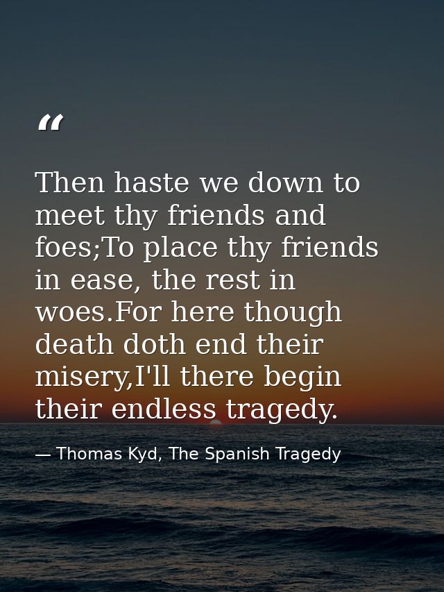 Then haste we down to meet thy friends and foes;To place thy friends in ease, the rest in woes.For here though death dot — Thomas Kyd, The Spanish Tragedy